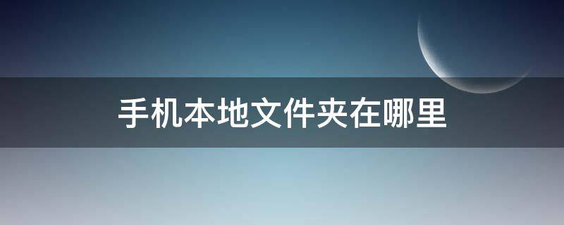 手机本地文件夹在哪里 手机本地文件夹在哪里打开