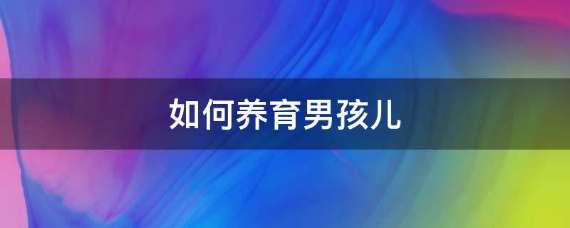 如何养育男孩儿 怎么养育男孩