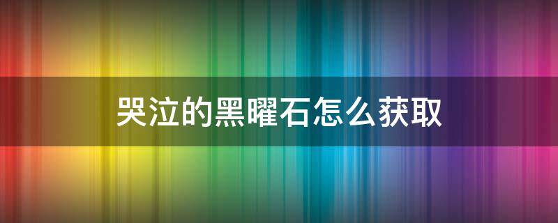 哭泣的黑曜石怎么获取 哭泣的黑曜石是什么东西