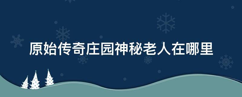 原始传奇庄园神秘老人在哪里（复古传奇庄园神秘老人在哪里）