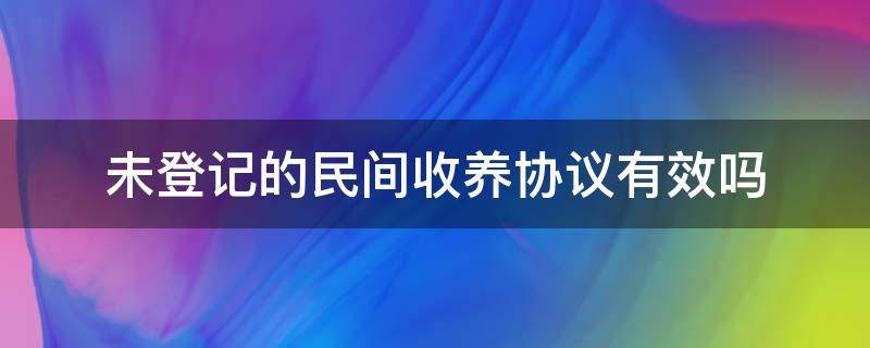 未登记的民间收养协议有效吗（收养协议未经登记是否有效）