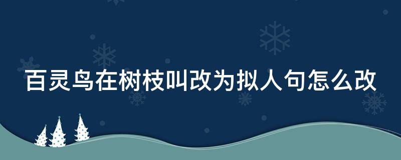 百灵鸟在树枝叫改为拟人句怎么改（百灵鸟在树枝叫改为拟人句怎么写）