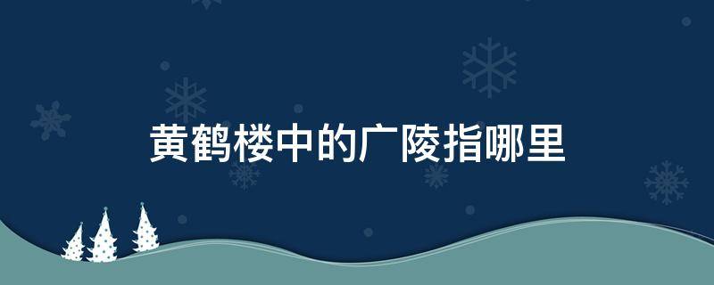 黄鹤楼中的广陵指哪里 黄鹤楼里的广陵指的是什么