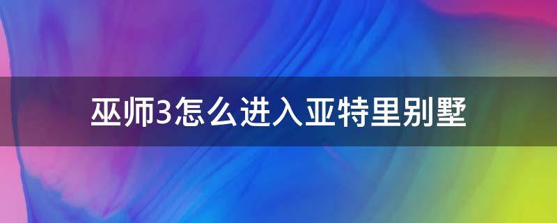 巫师3怎么进入亚特里别墅 巫师三亚特里别墅怎么进