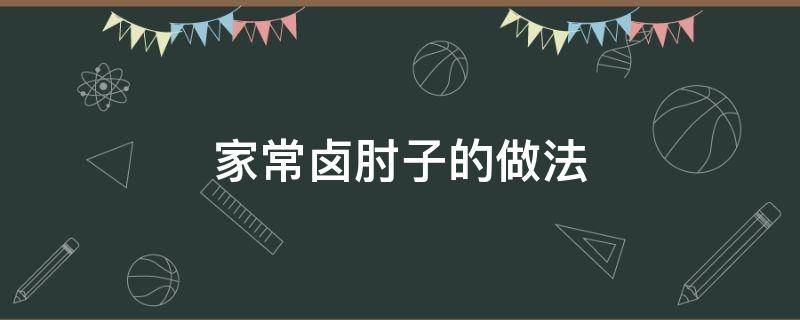 家常卤肘子的做法（卤肘子的家常做法大全）