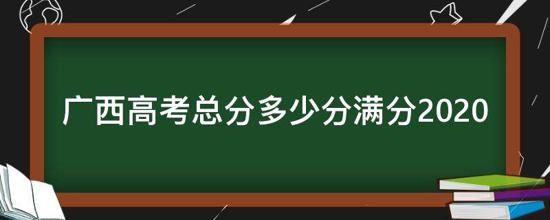 广西高考总分多少分满分2020（广西高考总分多少分满分）