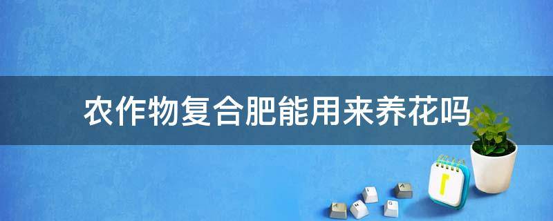 农作物复合肥能用来养花吗 农用复合肥可以用来养花吗