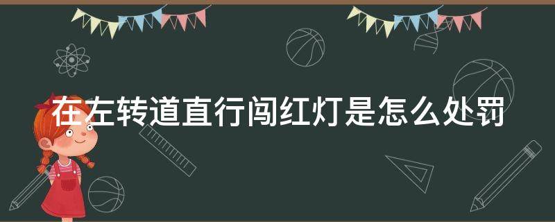 在左转道直行闯红灯是怎么处罚（左转车道闯直行红灯算闯红灯吗）