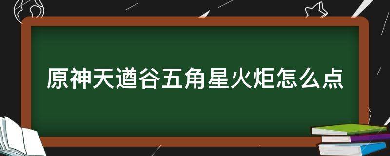 原神天遒谷五角星火炬怎么点 《原神》天遒谷五角星火炬解迷过程攻略