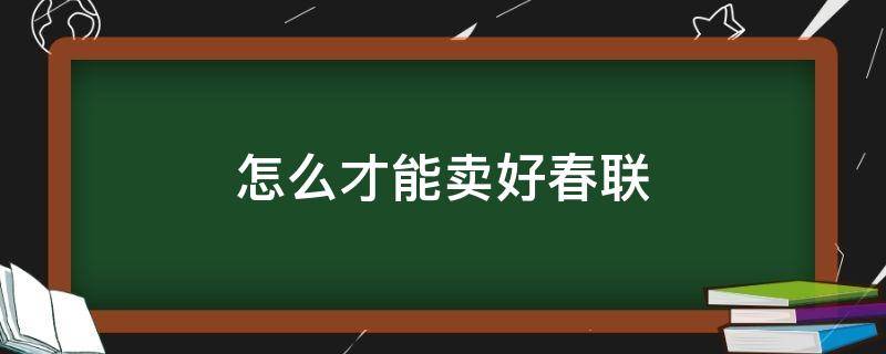 怎么才能卖好春联（春联好卖吗?）