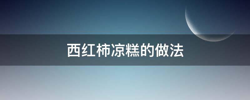 西红柿凉糕的做法 西红柿凉糕的做法视频