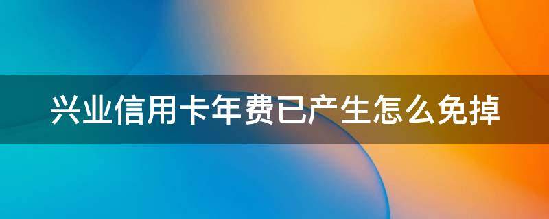 兴业信用卡年费已产生怎么免掉 兴业银行信用怎么免年费