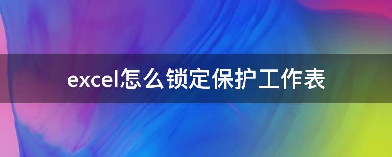 excel怎么锁定保护工作表 excel保护工作表锁定列