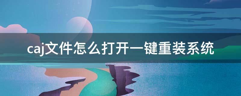 caj文件怎么打开一键重装系统（caj文件app）