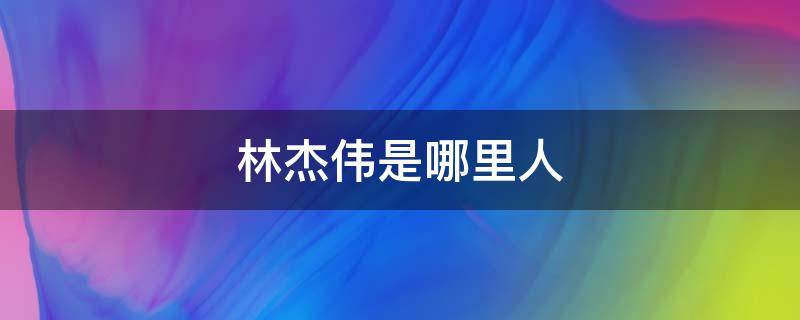 林杰伟是哪里人 林伟杰长什么样