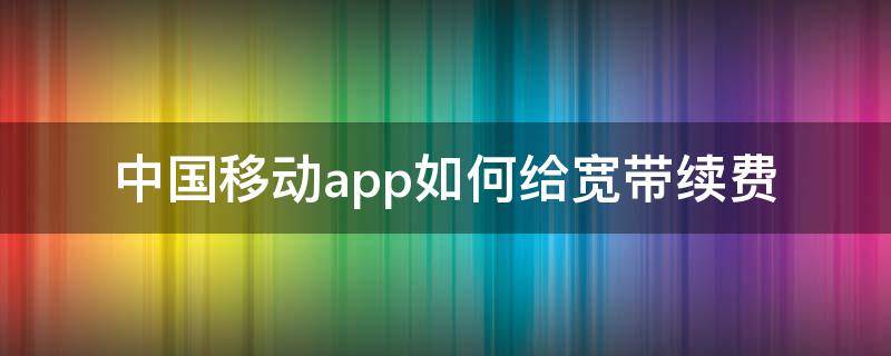 中国移动app如何给宽带续费 移动app怎么续费宽带