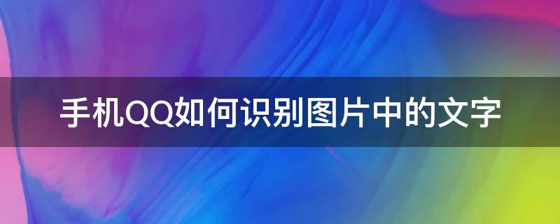 手机QQ如何识别图片中的文字 怎么用手机qq识别图片中的文字