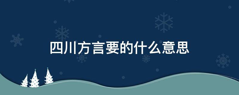 四川方言要的什么意思 四川方言要的是什么意思?