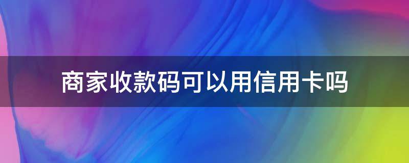 商家收款码可以用信用卡吗 支付宝的商家收款码可以用信用卡吗