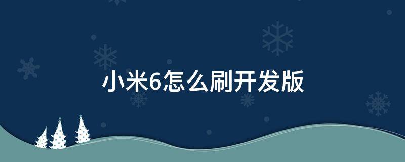 小米6怎么刷开发版 小米6怎么刷开发版12