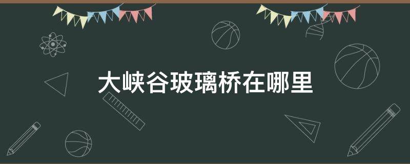 大峡谷玻璃桥在哪里 大峡谷玻璃桥开放时间