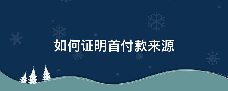 如何证明首付款来源 如何证明首付款来源于卖房