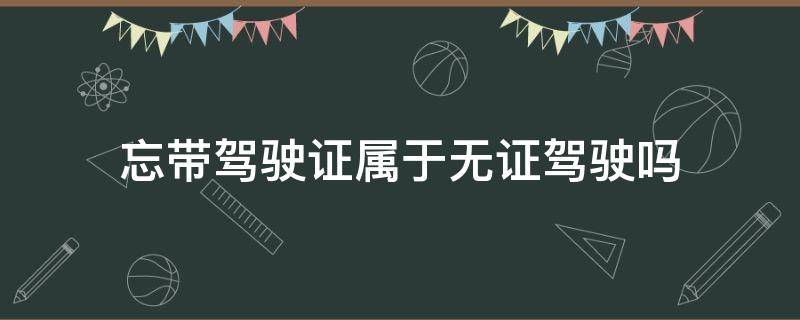 忘带驾驶证属于无证驾驶吗（忘带驾驶证是无证驾驶吗）