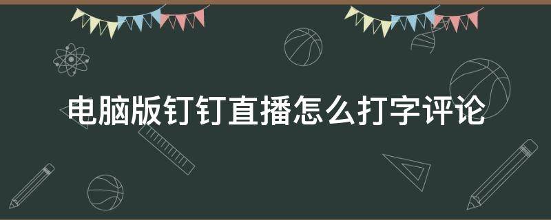 电脑版钉钉直播怎么打字评论（钉钉电脑版看直播怎么打字）