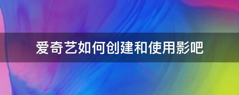 爱奇艺如何创建和使用影吧 爱奇艺影吧怎么开