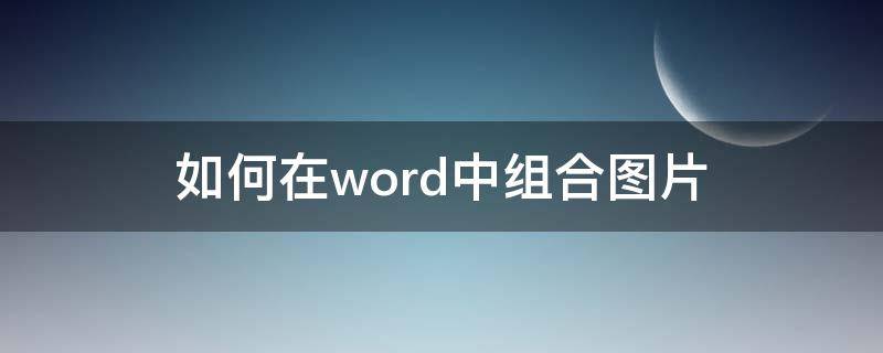 如何在word中组合图片 怎样在word中组合图片