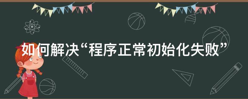 如何解决“程序正常初始化失败”（程序正常初始化0xc0000142失败）