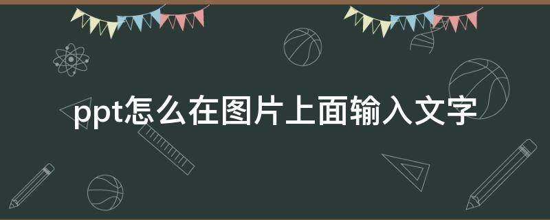 ppt怎么在图片上面输入文字（ppt中文字在图片上面怎么弄）