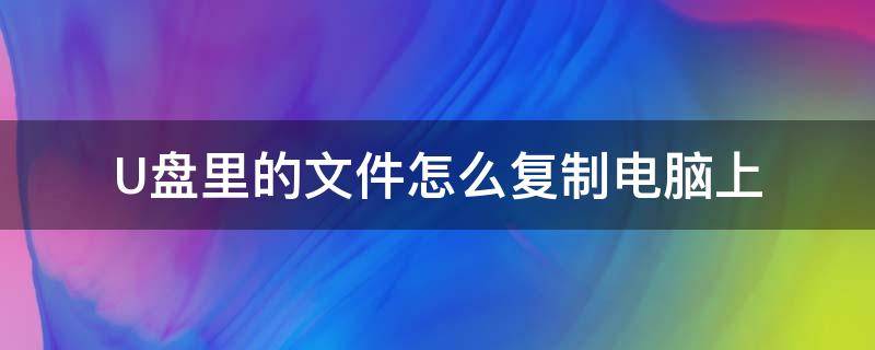 U盘里的文件怎么复制电脑上 电脑文件怎么复制到u盘