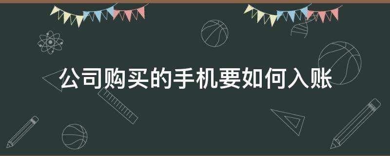 公司购买的手机要如何入账 公司买手机可以入账吗