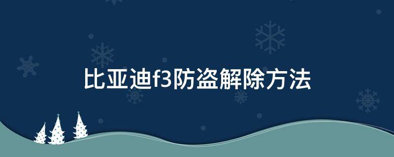 比亚迪f3防盗解除方法（比亚迪f3防盗解除方法视频）