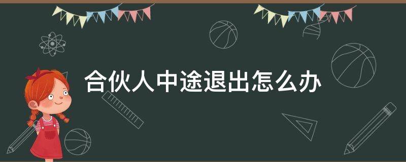 合伙人中途退出怎么办 合伙人中途退出怎么办?