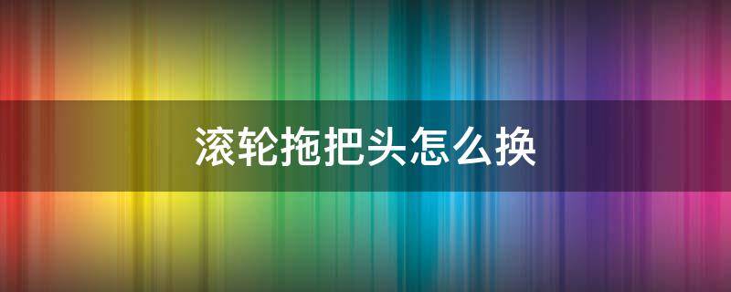 滚轮拖把头怎么换 滚轮拖把头怎么换视频