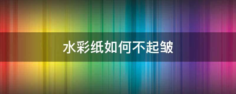 水彩纸如何不起皱 水彩纸褶皱怎么办