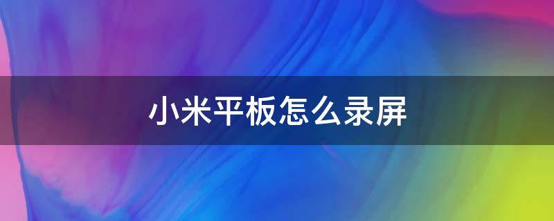 小米平板怎么录屏 小米平板怎么录屏有声音