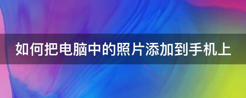 如何把电脑中的照片添加到手机上（电脑里面照片怎么放到手机里）