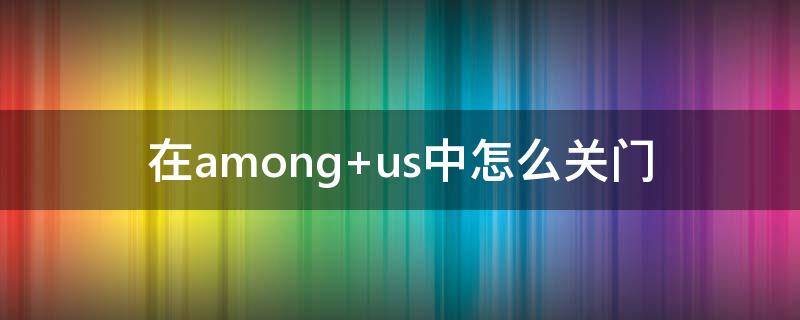 在among us中怎么关门