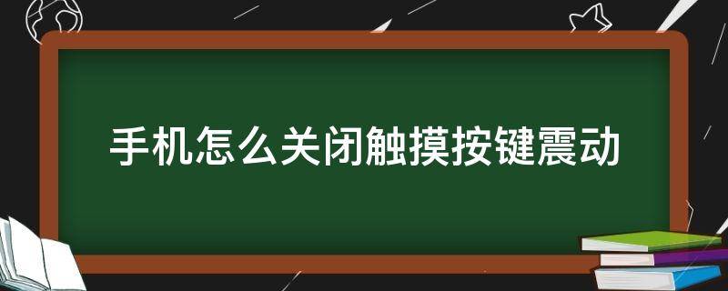 手机怎么关闭触摸按键震动（手机如何关闭按键震动）