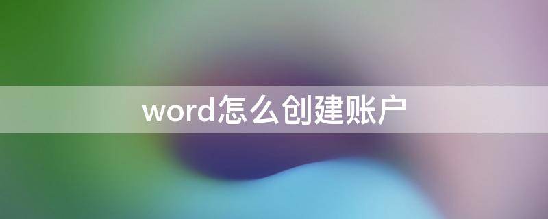 word怎么创建账户 word怎么创建账户认证