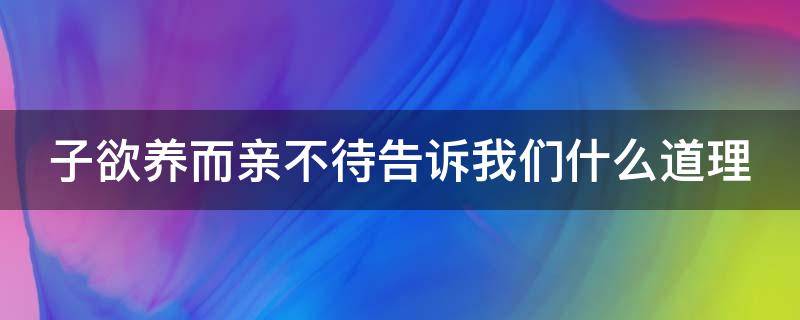 子欲养而亲不待告诉我们什么道理（树欲静而风不止,子欲养而亲不待!）