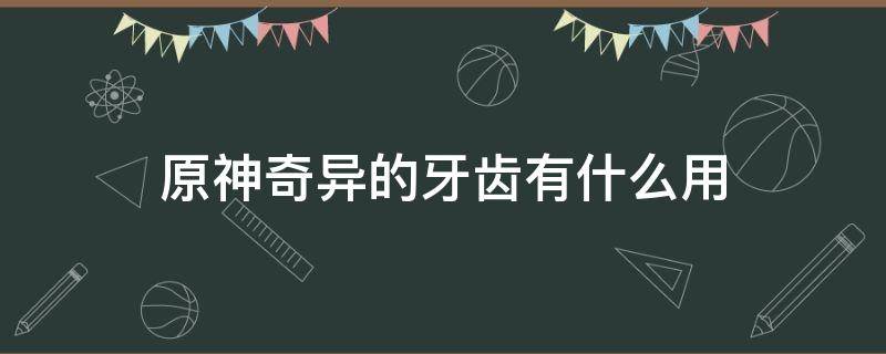 原神奇异的牙齿有什么用 原神奇异牙齿