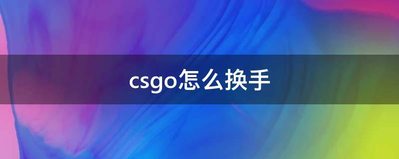 csgo怎么换手（csgo怎么换手快捷键）