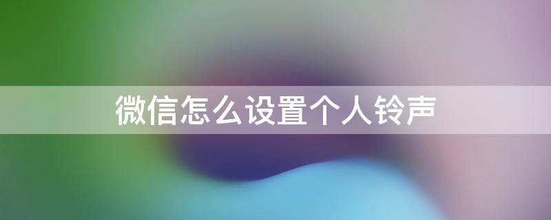 微信怎么设置个人铃声（微信怎么设置个人铃声设置）