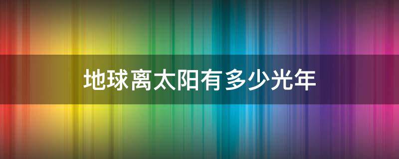 地球离太阳有多少光年（地球离太阳有多少光年远）