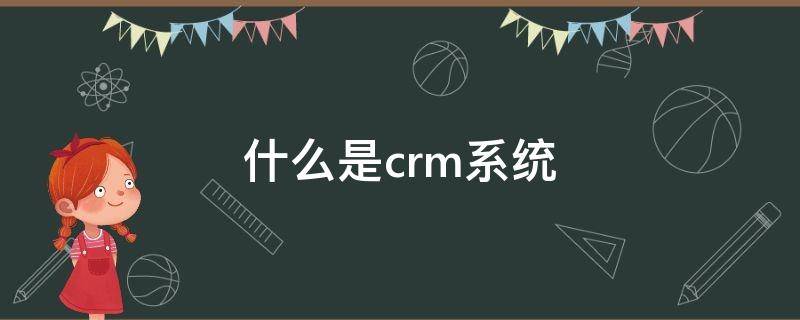 什么是crm系统 什么是crm系统的躯体