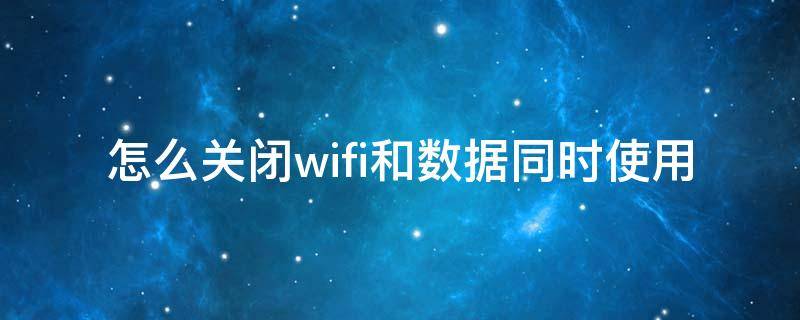 怎么关闭wifi和数据同时使用 连接wifi后需要关闭数据吗